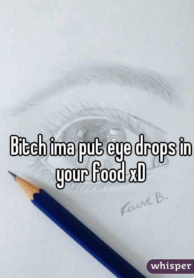 Bitch ima put eye drops in your food xD 