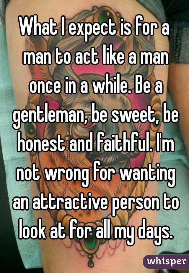 What I expect is for a man to act like a man once in a while. Be a gentleman, be sweet, be honest and faithful. I'm not wrong for wanting an attractive person to look at for all my days.