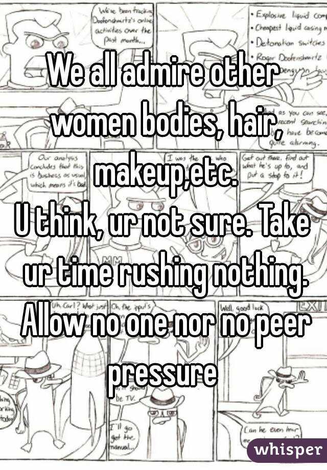 We all admire other women bodies, hair, makeup,etc.
U think, ur not sure. Take ur time rushing nothing. Allow no one nor no peer pressure 