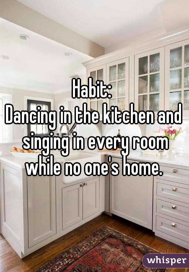 Habit: 
Dancing in the kitchen and singing in every room while no one's home. 
