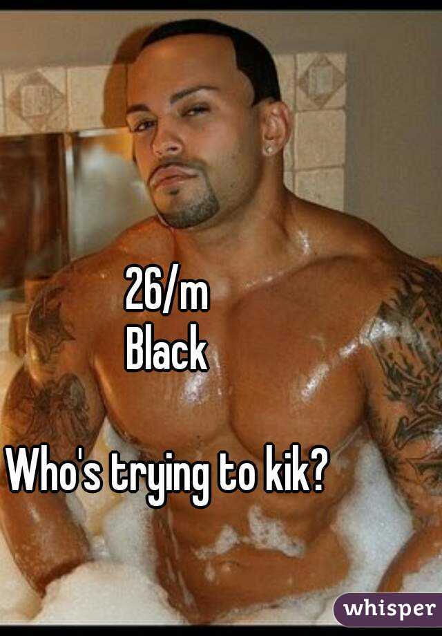 26/m
Black

Who's trying to kik?