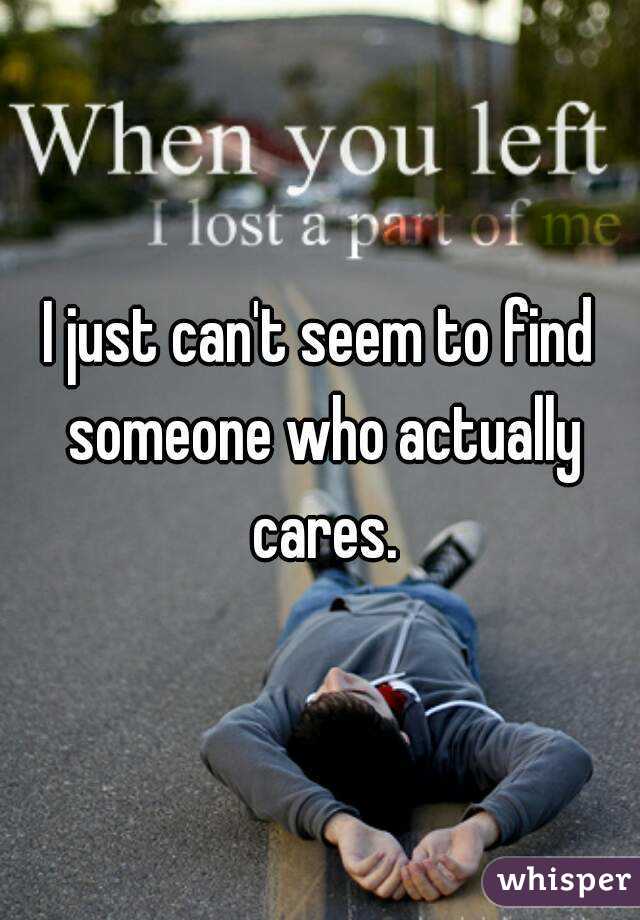 I just can't seem to find someone who actually cares.