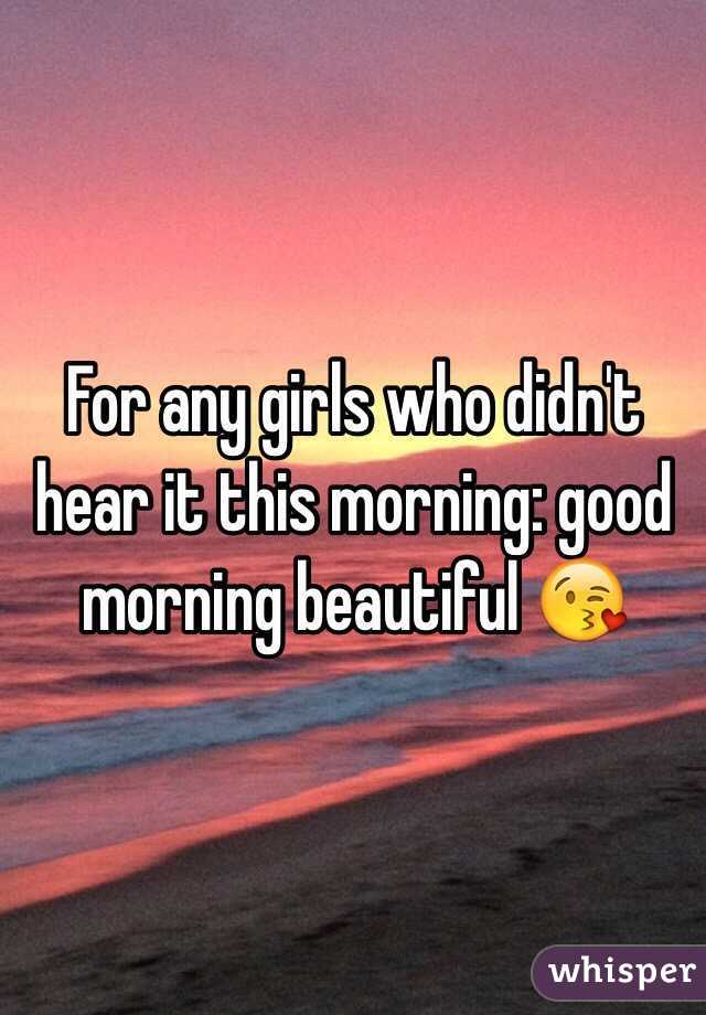 For any girls who didn't hear it this morning: good morning beautiful 😘
