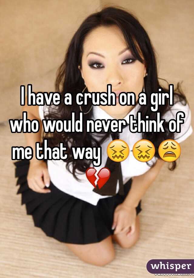 I have a crush on a girl who would never think of me that way 😖😖😩💔