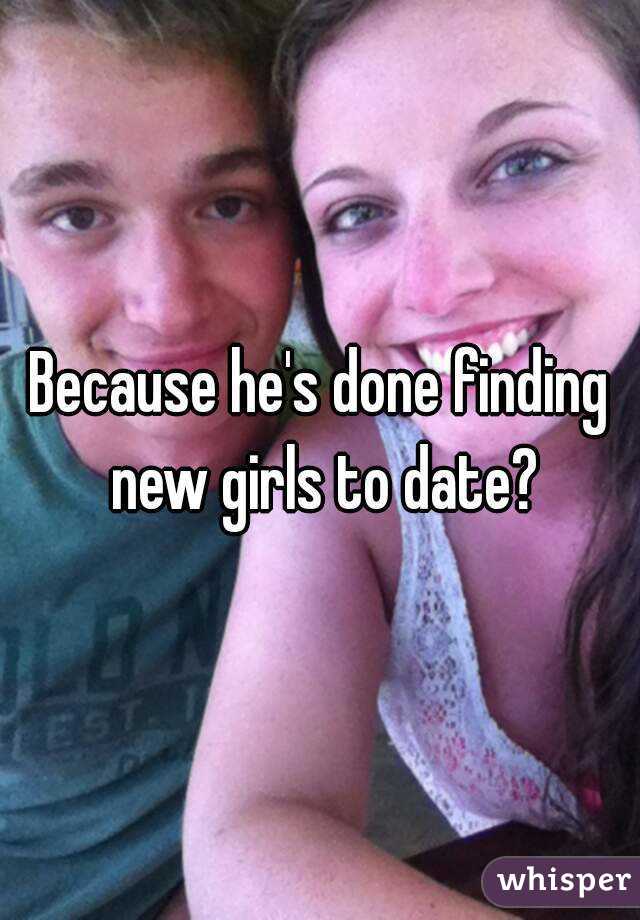 Because he's done finding new girls to date?