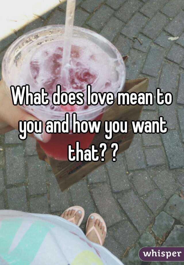 What does love mean to you and how you want that? ?