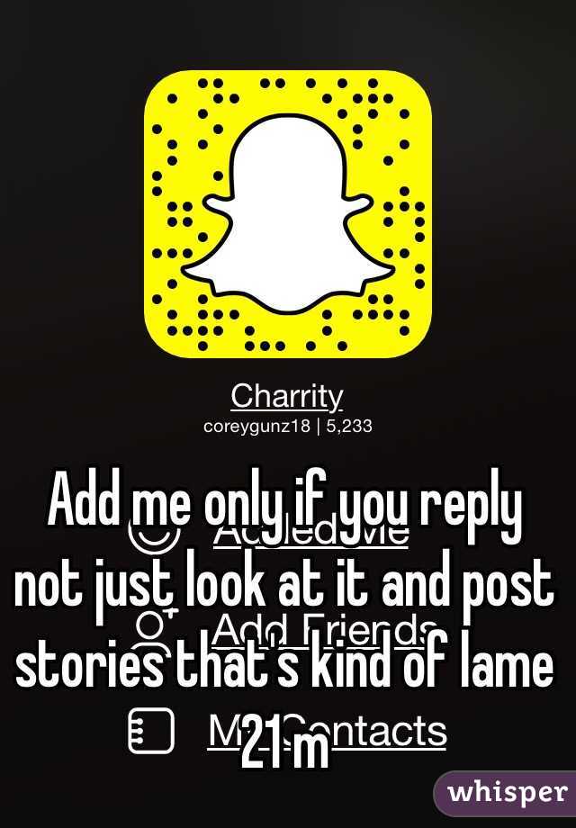 Add me only if you reply not just look at it and post stories that's kind of lame 21 m