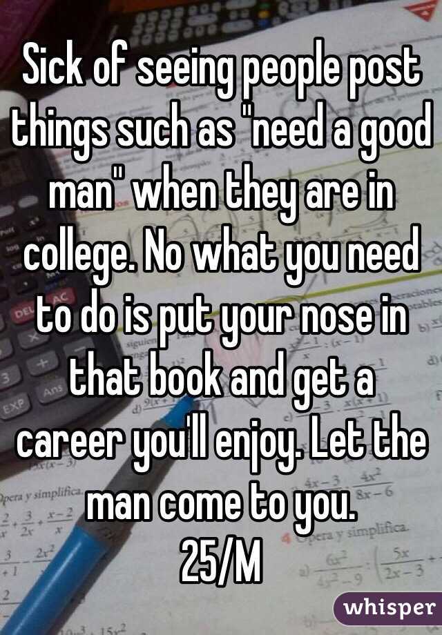 Sick of seeing people post things such as "need a good man" when they are in college. No what you need to do is put your nose in that book and get a career you'll enjoy. Let the man come to you. 
25/M