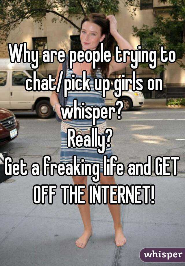 Why are people trying to chat/pick up girls on whisper? 
 Really?  
Get a freaking life and GET OFF THE INTERNET!