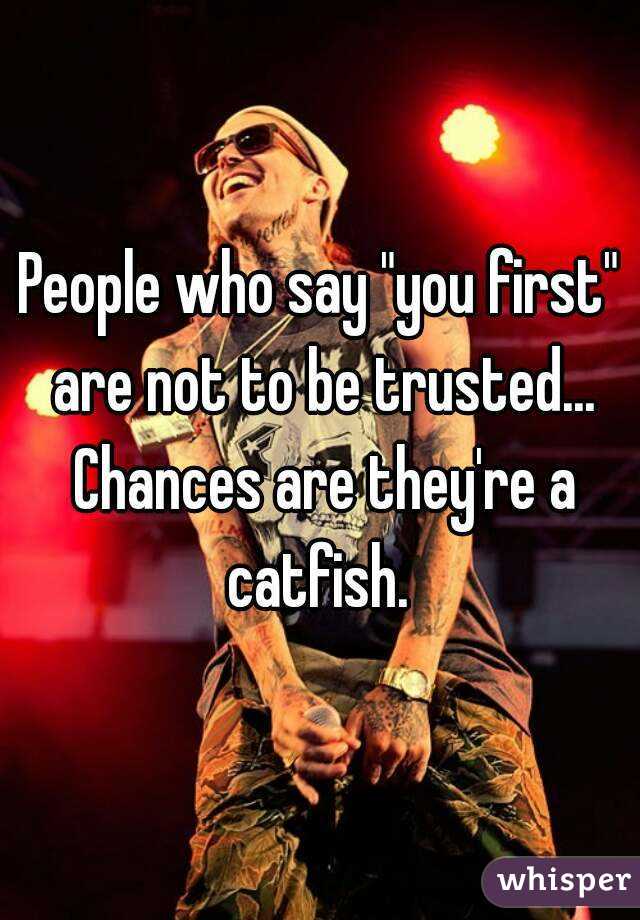 People who say "you first" are not to be trusted... Chances are they're a catfish. 