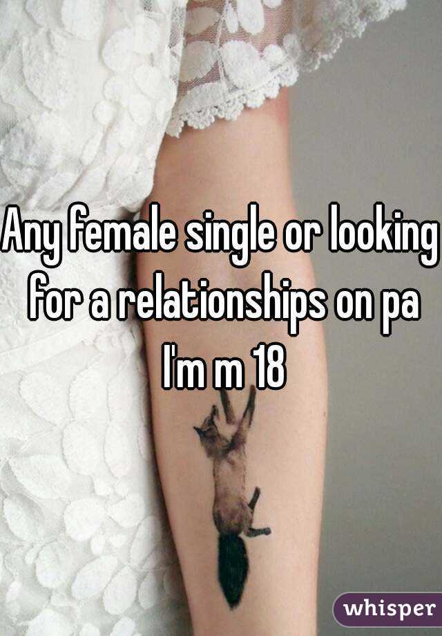 Any female single or looking for a relationships on pa I'm m 18
