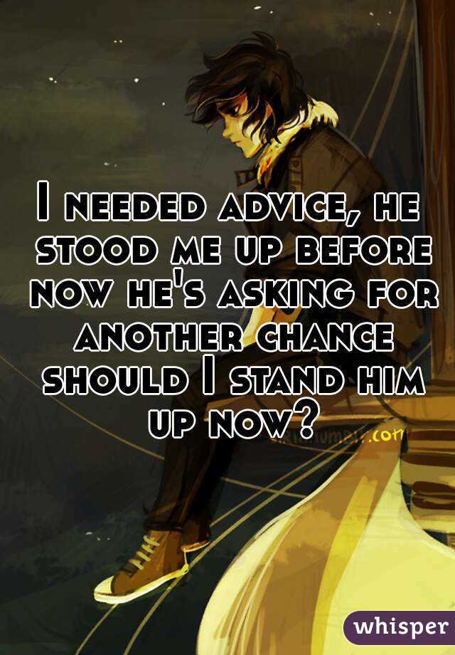I needed advice, he stood me up before now he's asking for another chance should I stand him up now?