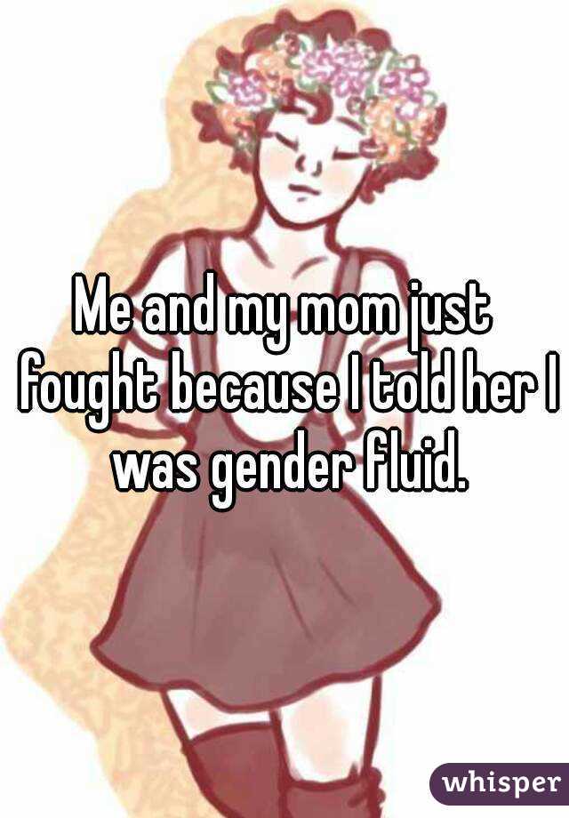 Me and my mom just fought because I told her I was gender fluid.