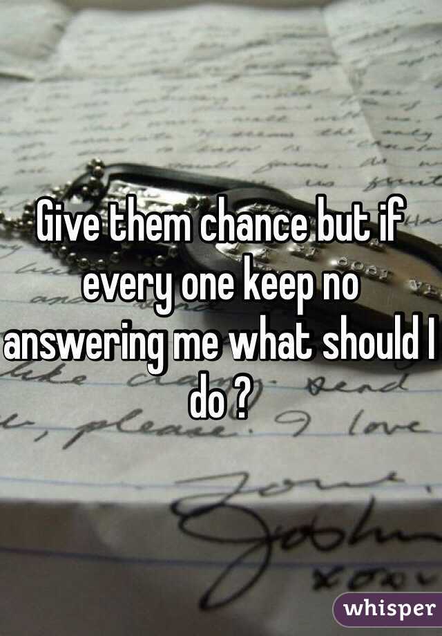 Give them chance but if every one keep no answering me what should I do ?