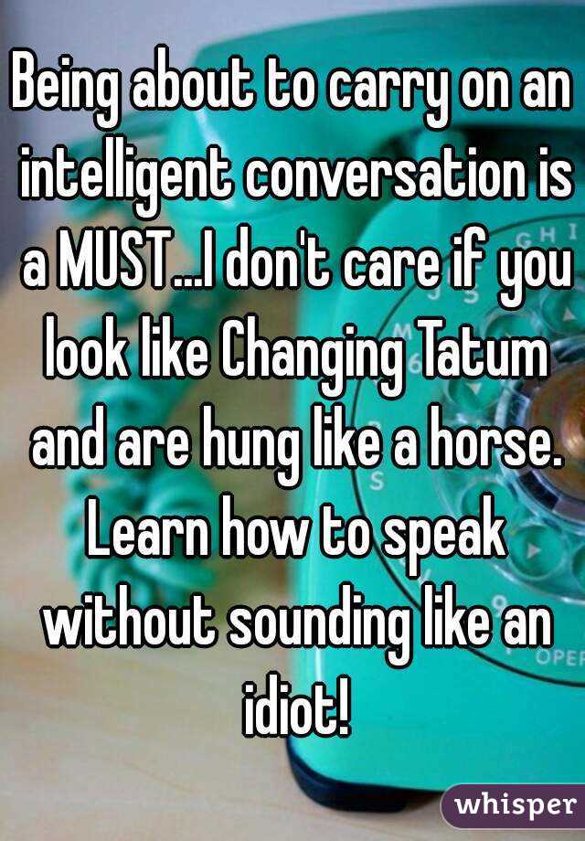 Being about to carry on an intelligent conversation is a MUST...I don't care if you look like Changing Tatum and are hung like a horse. Learn how to speak without sounding like an idiot!