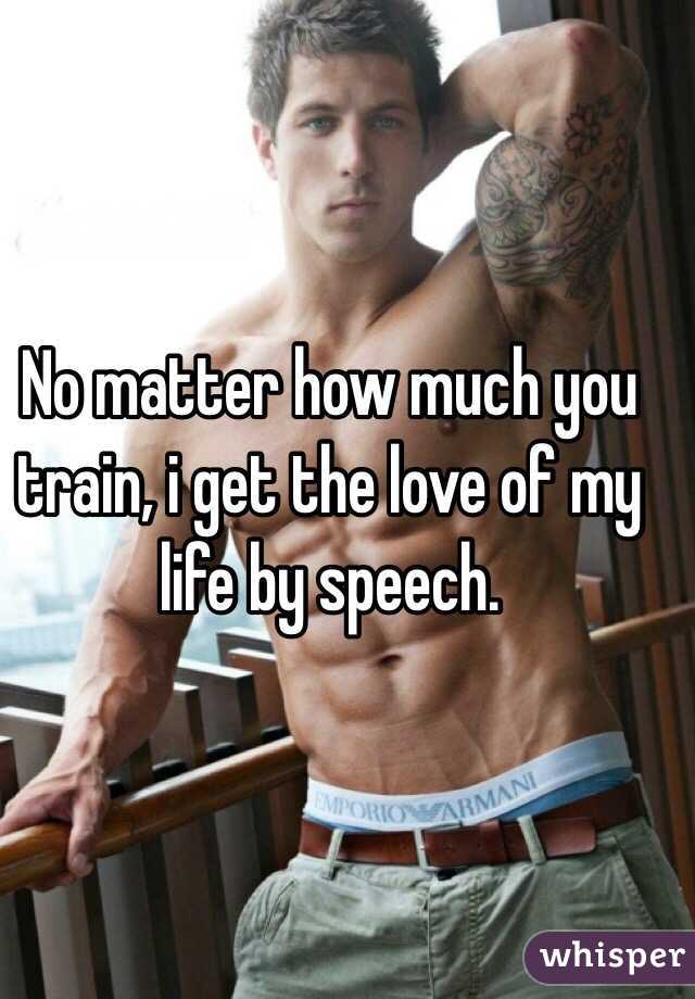No matter how much you train, i get the love of my life by speech.