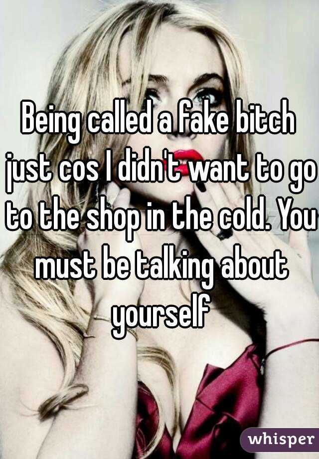 Being called a fake bitch just cos I didn't want to go to the shop in the cold. You must be talking about yourself