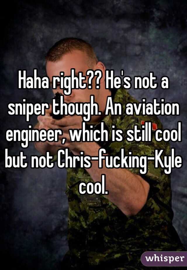 Haha right?? He's not a sniper though. An aviation engineer, which is still cool but not Chris-fucking-Kyle cool. 
