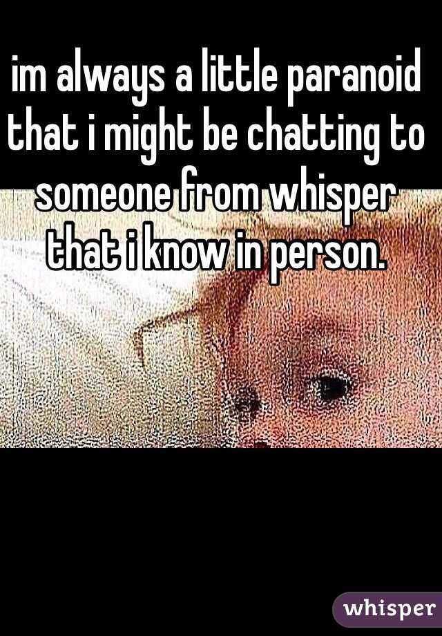 im always a little paranoid that i might be chatting to someone from whisper that i know in person. 