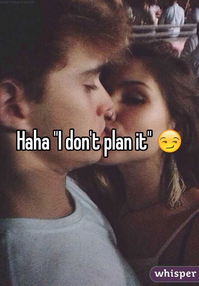 Haha "I don't plan it" 😏