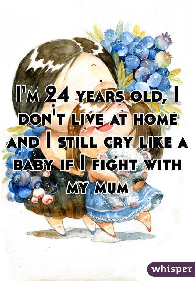 I'm 24 years old, I don't live at home and I still cry like a baby if I fight with my mum 
