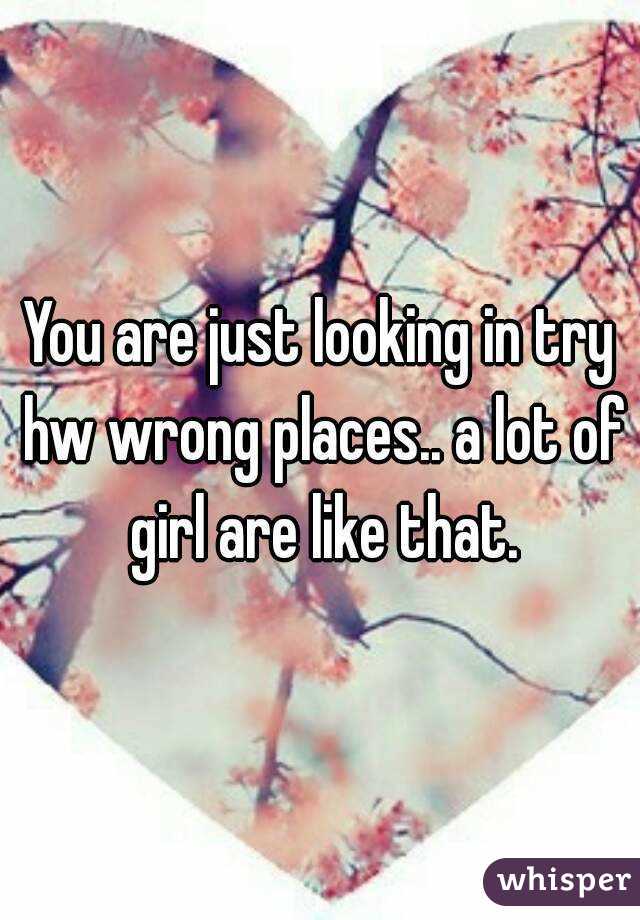 You are just looking in try hw wrong places.. a lot of girl are like that.