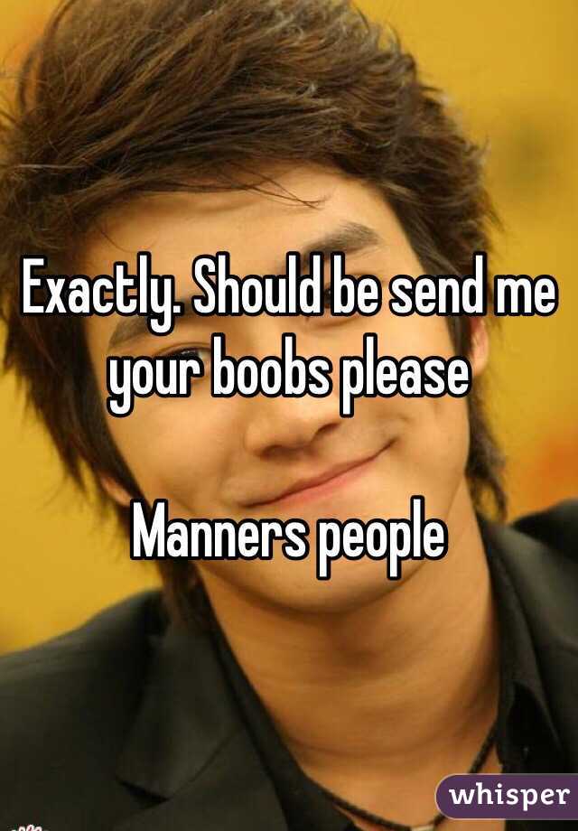 Exactly. Should be send me your boobs please

Manners people