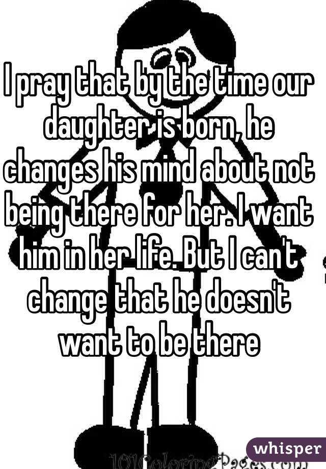 I pray that by the time our daughter is born, he changes his mind about not being there for her. I want him in her life. But I can't change that he doesn't want to be there