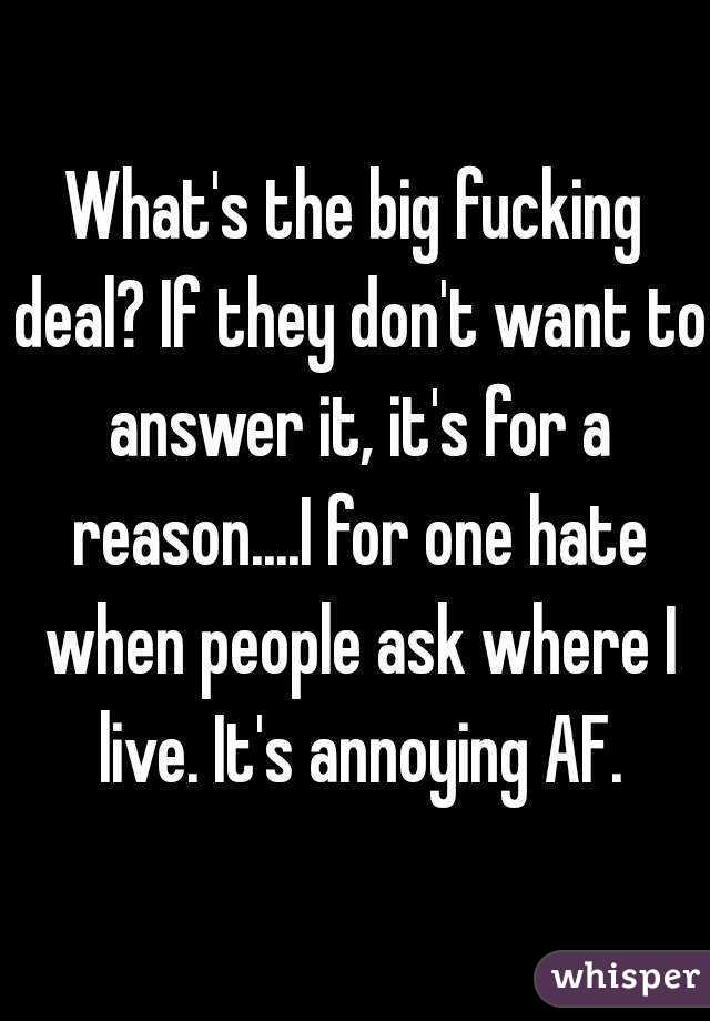 What's the big fucking deal? If they don't want to answer it, it's for a reason....I for one hate when people ask where I live. It's annoying AF.