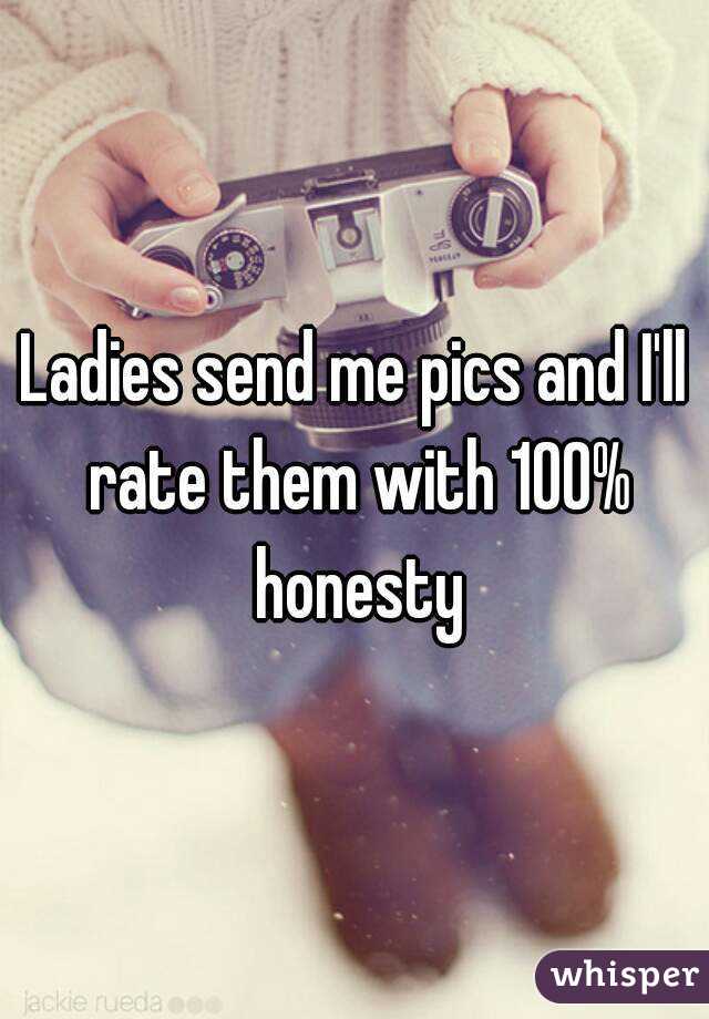 Ladies send me pics and I'll rate them with 100% honesty