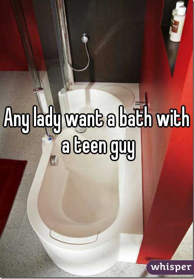 Any lady want a bath with a teen guy