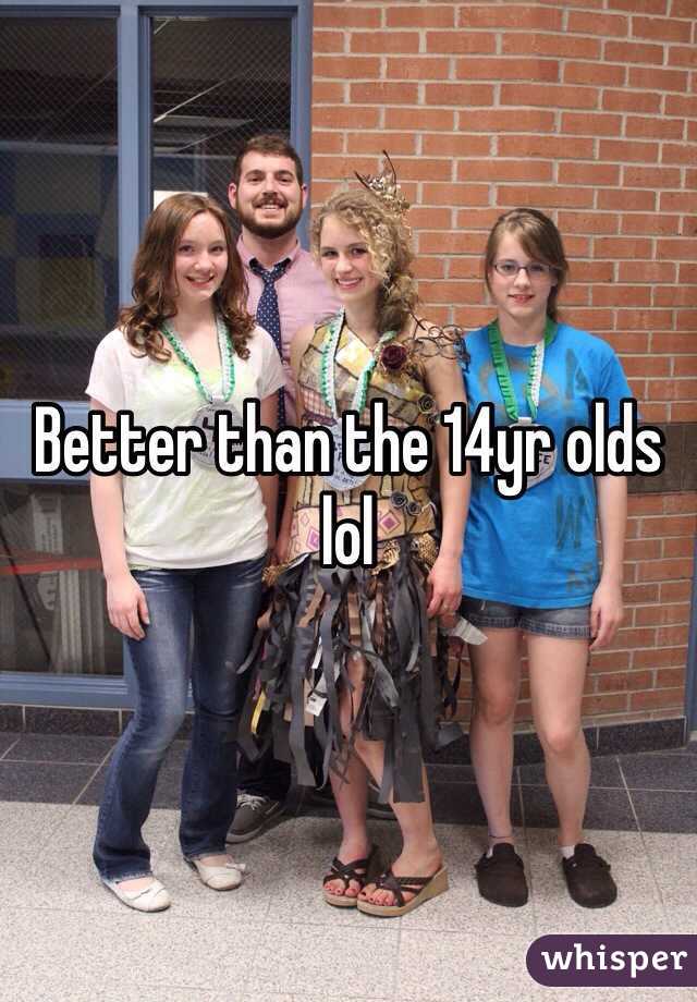 Better than the 14yr olds lol