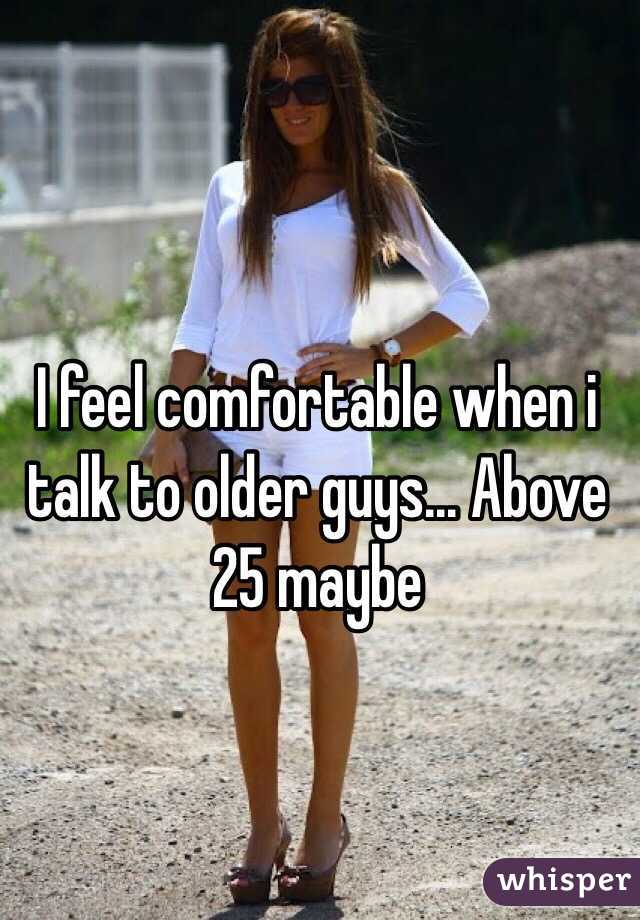 I feel comfortable when i talk to older guys... Above 25 maybe