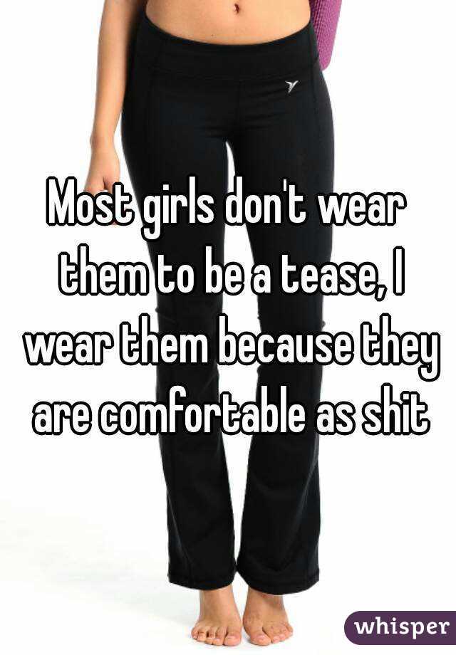 Most girls don't wear them to be a tease, I wear them because they are comfortable as shit
