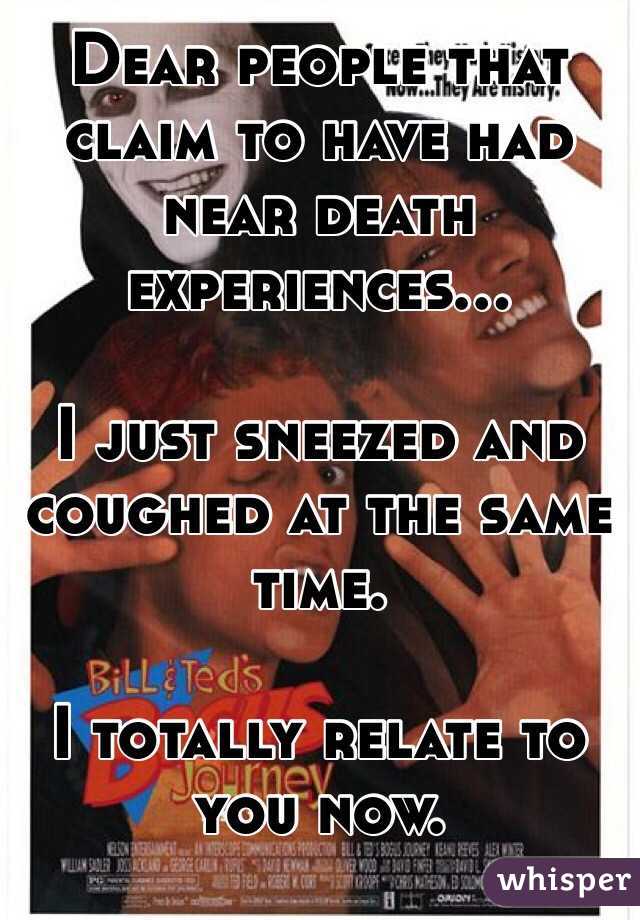 Dear people that claim to have had near death experiences...

I just sneezed and coughed at the same time. 

I totally relate to you now. 