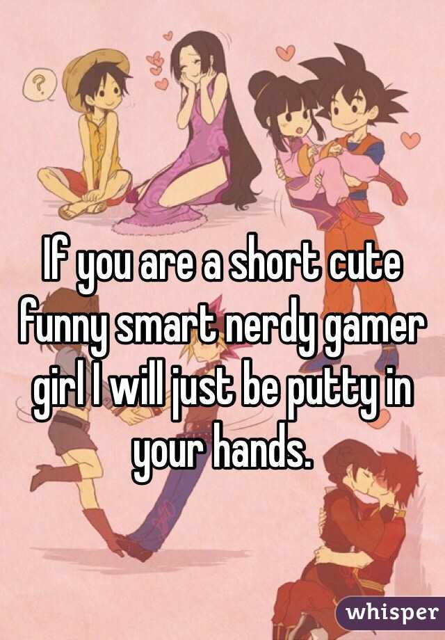 If you are a short cute funny smart nerdy gamer girl I will just be putty in your hands.  