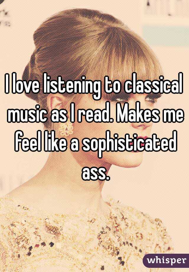 I love listening to classical music as I read. Makes me feel like a sophisticated ass.