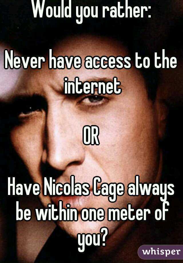Would you rather:

Never have access to the internet

OR

Have Nicolas Cage always be within one meter of you?