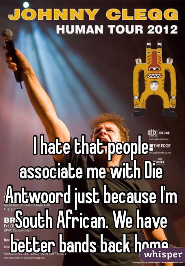 I hate that people associate me with Die Antwoord just because I'm South African. We have better bands back home.