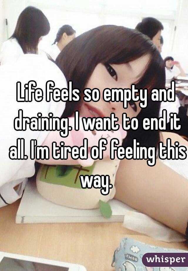 Life feels so empty and draining. I want to end it all. I'm tired of feeling this way. 
