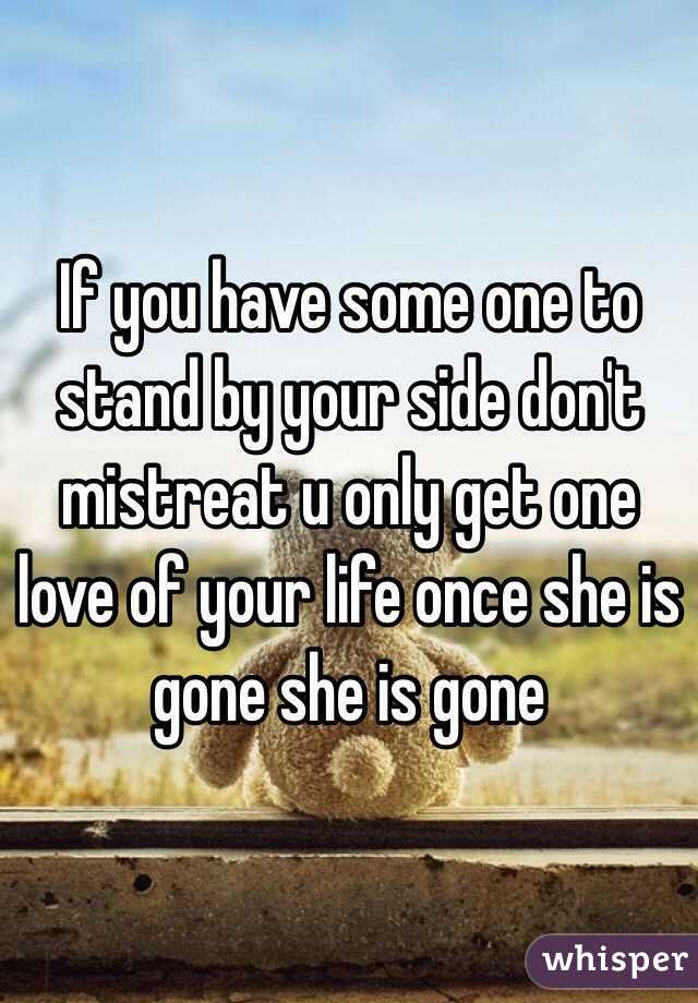 If you have some one to stand by your side don't mistreat u only get one love of your life once she is gone she is gone 
