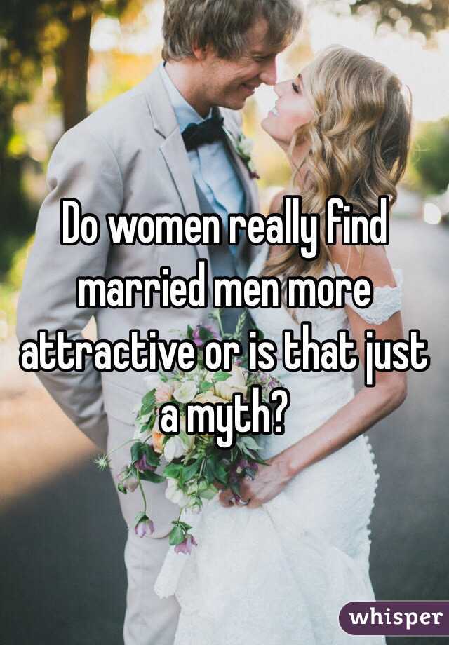 Do women really find married men more attractive or is that just a myth? 