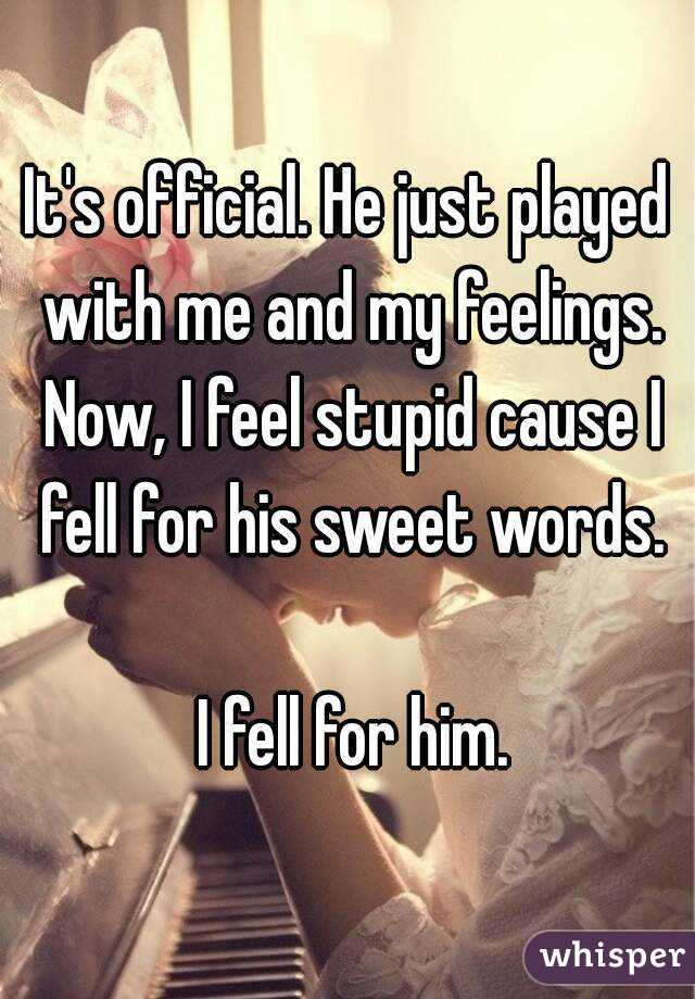 It's official. He just played with me and my feelings. Now, I feel stupid cause I fell for his sweet words.

 I fell for him.
