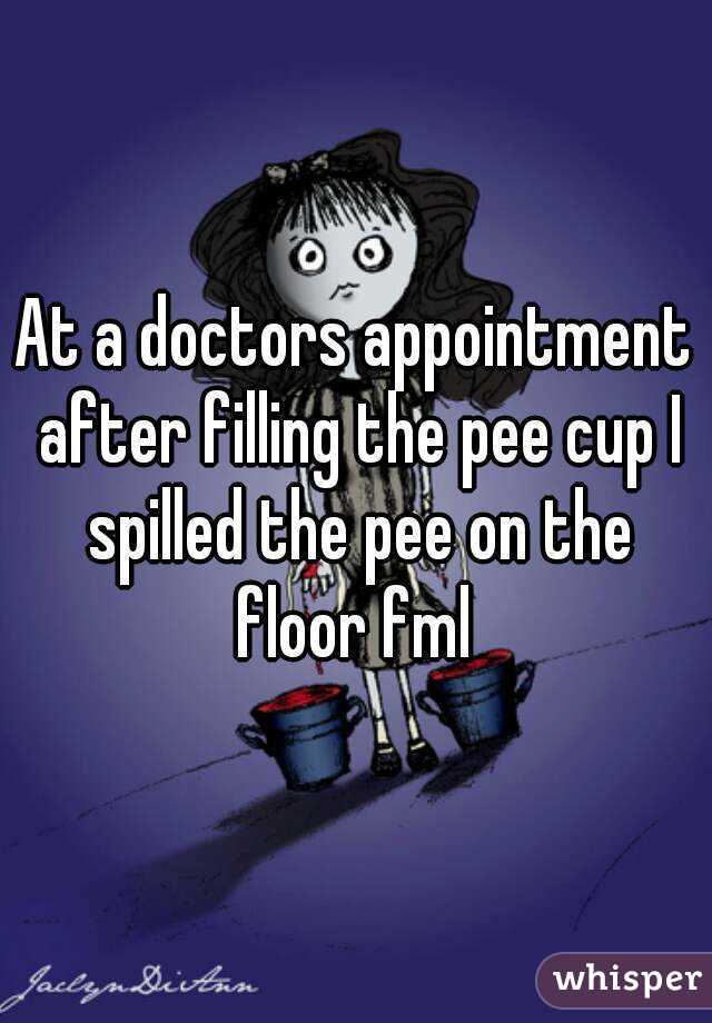 At a doctors appointment after filling the pee cup I spilled the pee on the floor fml 