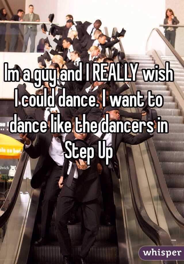 Im a guy and I REALLY wish I could dance. I want to dance like the dancers in Step Up