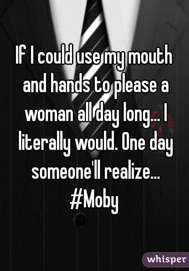 If I could use my mouth and hands to please a woman all day long... I literally would. One day someone'll realize...
#Moby