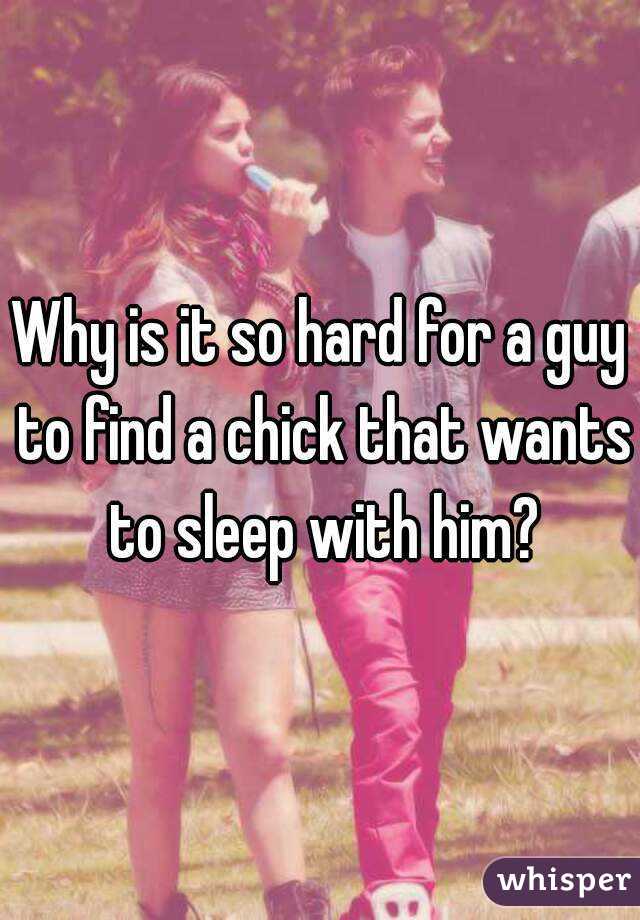 Why is it so hard for a guy to find a chick that wants to sleep with him?