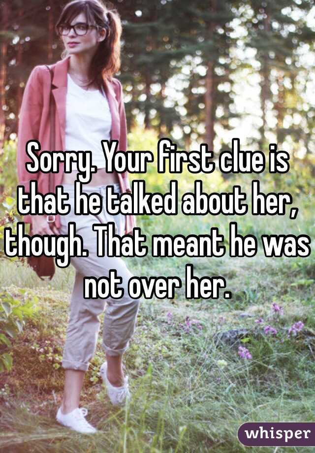 Sorry. Your first clue is that he talked about her, though. That meant he was not over her.