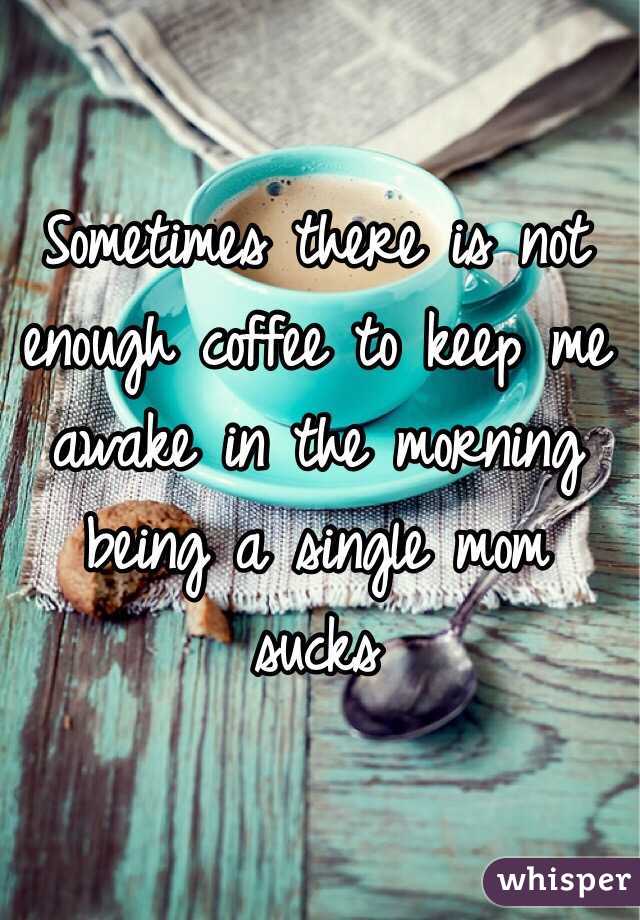 Sometimes there is not enough coffee to keep me awake in the morning being a single mom sucks