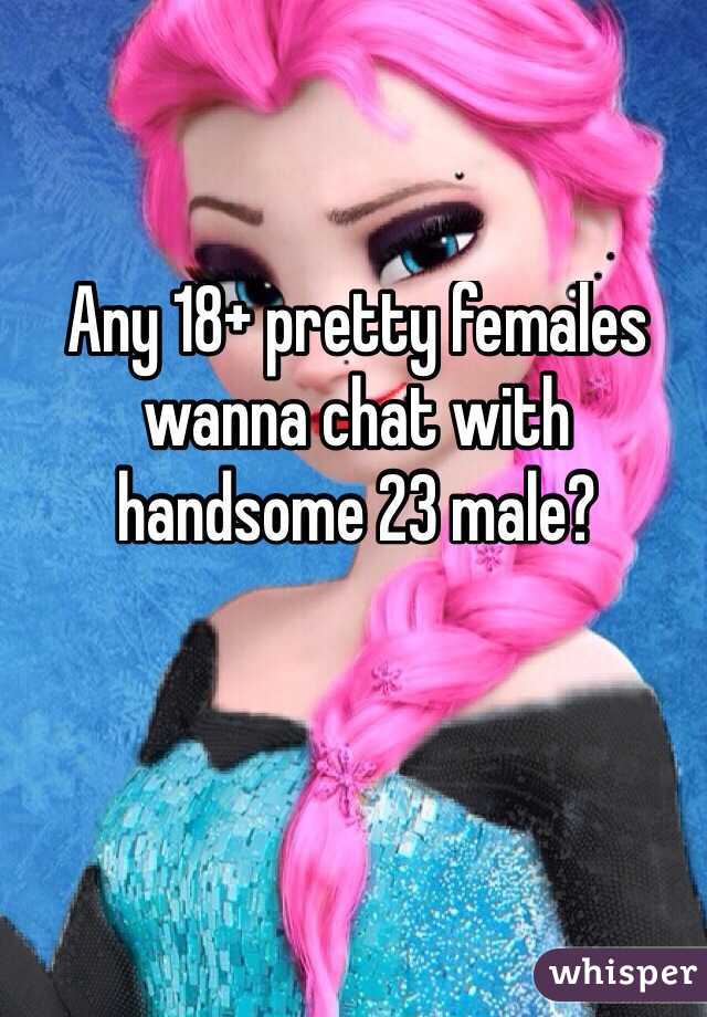 Any 18+ pretty females wanna chat with handsome 23 male?
